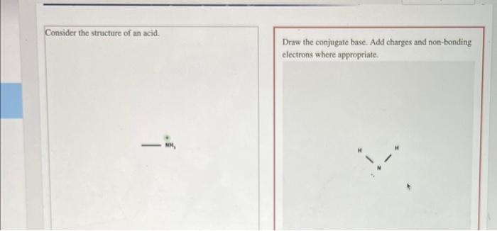 Consider the structure of an acid.
Draw the conjugate base. Add charges and non-bonding electrons where appropriate.