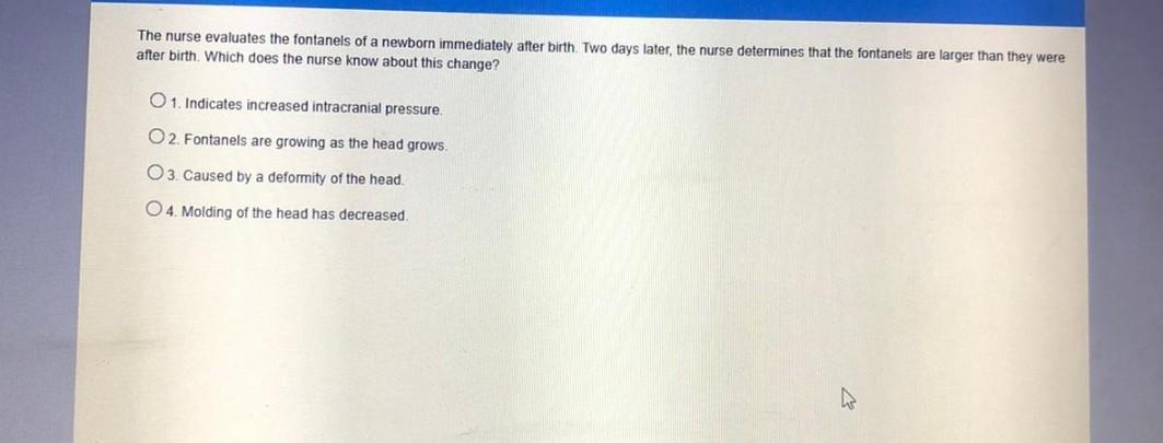 The nurse evaluates the fontanels of a newborn immediately after birth. Two days later, the nurse determines that the fontane