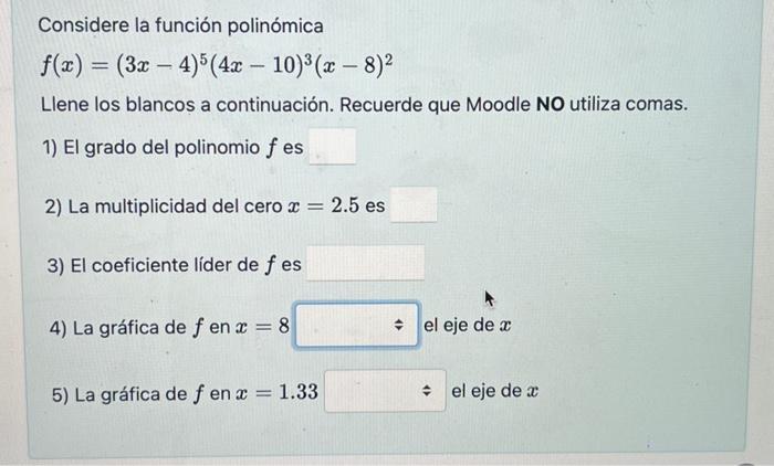 Considere la función polinómica \[ f(x)=(3 x-4)^{5}(4 x-10)^{3}(x-8)^{2} \] Llene los blancos a continuación. Recuerde que M