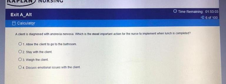 Exit A_Alt Calculator Time Remaining 01:53:03 6 of 100 A client is diagnosed with anorexia nervosa. Which is the most importa
