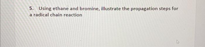 5. Using ethane and bromine, illustrate the propagation steps for a radical chain reaction