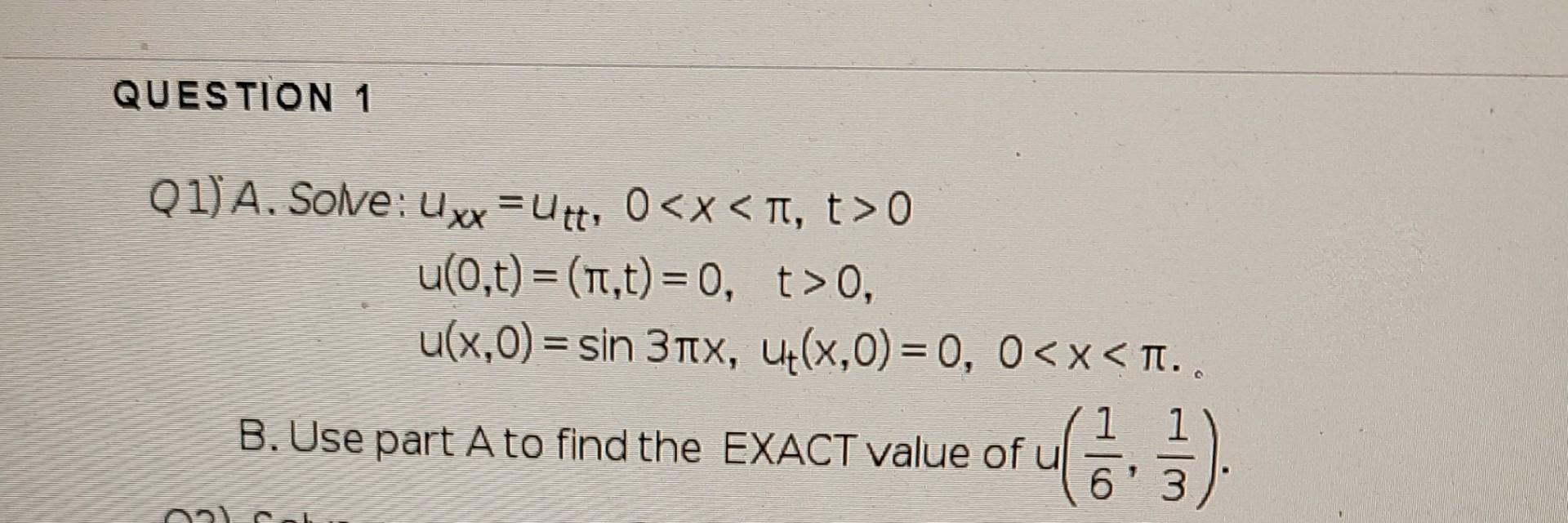 Q1) A. Solve: \[ \begin{array}{l} u_{x x}=u_{t t}, 0<x<\pi, t>0 \\ u(0, t)=(\pi, t)=0, \quad t>0 \\ u(x, 0)=\sin 3 \pi x, u_{