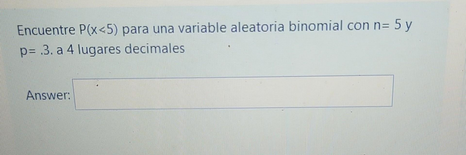 Encuentre P(x<5) para una variable aleatoria binomial con n= :5y p= .3. a 4 lugares decimales Answer: