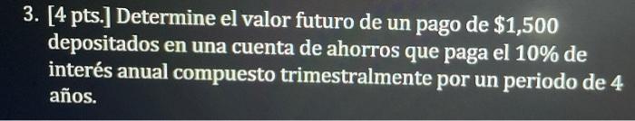 3. [4 pts.] Determine el valor futuro de un pago de $1,500 depositados en una cuenta de ahorros que paga el 10% de interés an