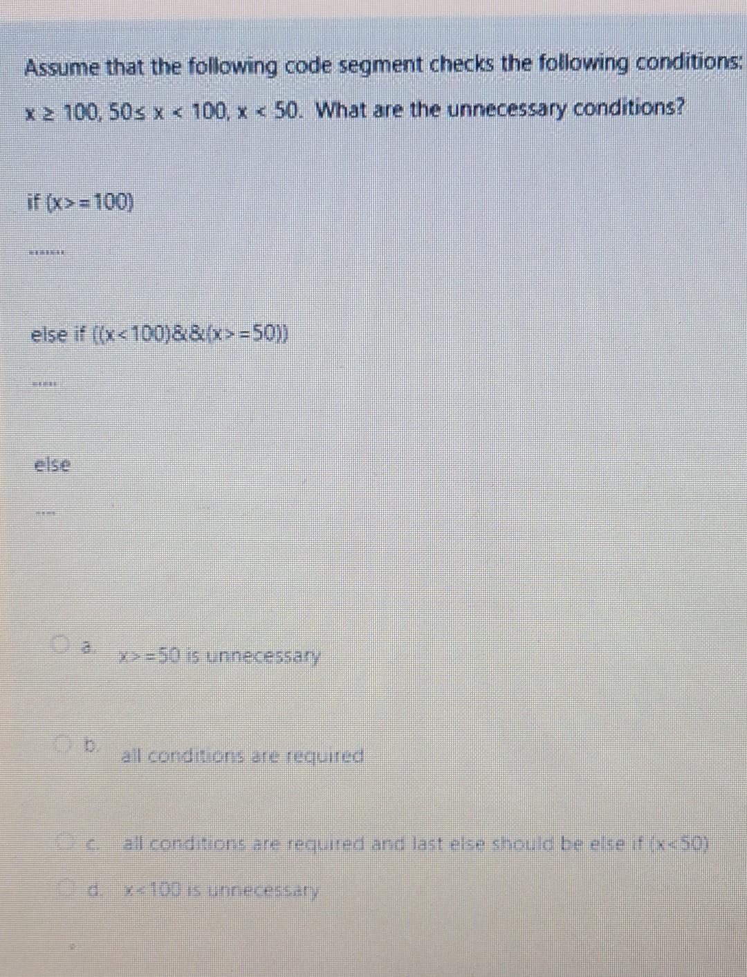 Assume that the following code segment checks the following conditions: \( x \geq 100,50 \leq x<100, x<50 \). What are the un