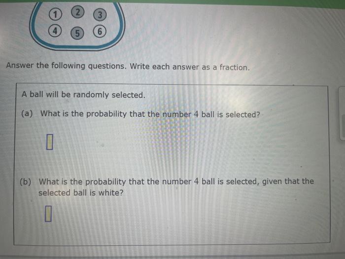 Answer the following questions. Write each answer as a fraction.
A ball will be randomly selected.
(a) What is the probabilit