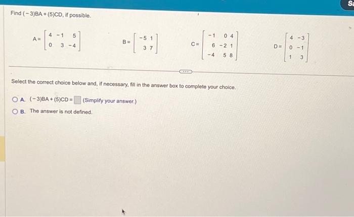 Find \( (-3) B A+(5) C D \), if possible. \[ A=\left[\begin{array}{rrr} 4 & -1 & 5 \\ 0 & 3 & -4 \end{array}\right] \quad B=\