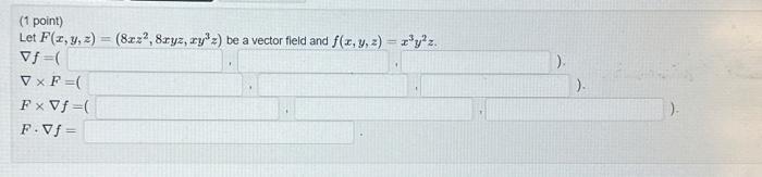 (1 point) Let \( F(x, y, z)=\left(8 x z^{2}, 8 x y z, x y^{3} z\right) \) be a vector field and \( f(x, y, z)=x^{3} y^{2} z \