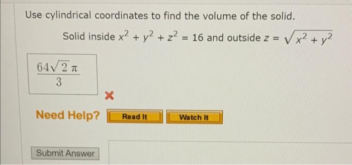 Use cylindrical coordinates to find the volume of the solid.
Solid inside \( x^{2}+y^{2}+z^{2}=16 \) and outside \( z=\sqrt{x