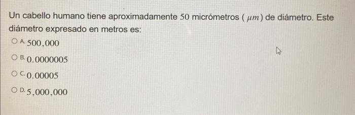 Un cabello humano tiene aproximadamente 50 micrómetros \( (\mu \mathrm{m}) \) de diámetro. Este diámetro expresado en metros