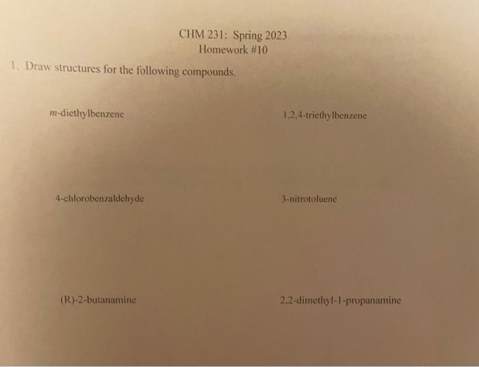 1. Draw structures for the following compounds.
m-diethylbenzene
1,2,4-triethylbenzene
4-chlorobenzaldehyde
3-nitrotoluene
(R