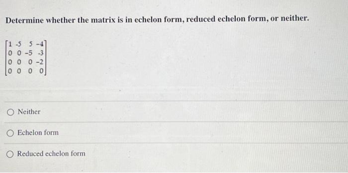 Determine whether the matrix is in echelon form, reduced echelon form, or neither.
\[
\left[\begin{array}{rrrr}
1 & -5 & 5 &