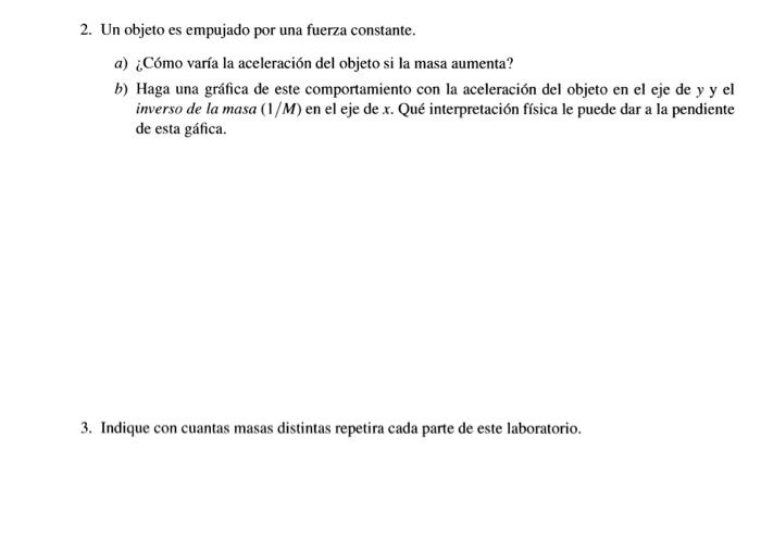 2. Un objeto es empujado por una fuerza constante. a) ¿Cómo varía la aceleración del objeto si la masa aumenta? b) Haga una g