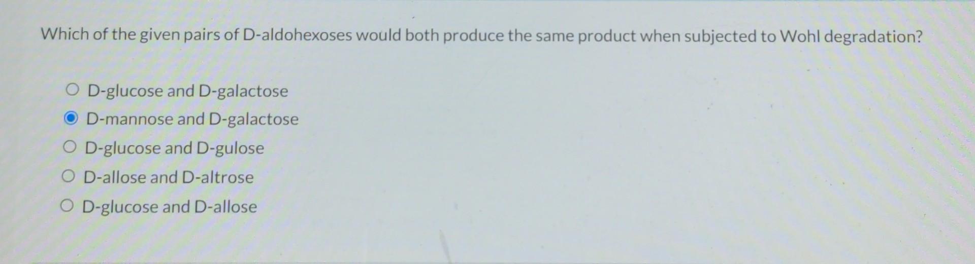 Which of the given pairs of D-aldohexoses would both produce the same product when subjected to Wohl degradation?
O D-glucose