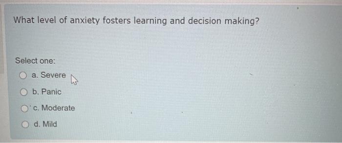 What level of anxiety fosters learning and decision making? Select one: a. Severe b. Panic Oc. Moderate d. Mild