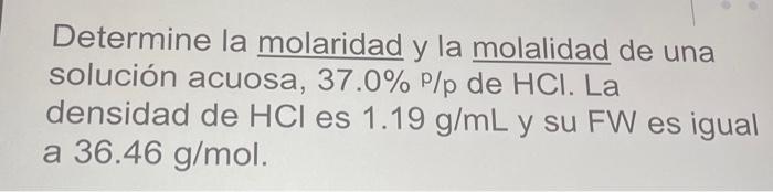 Determine la molaridad y la molalidad de una solución acuosa, \( 37.0 \% \) p/p de \( \mathrm{HCl} \). La densidad de \( \mat