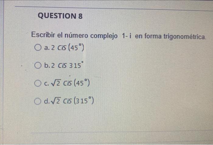 QUESTION 8 Escribir el número complejo 1-i en forma trigonométrica. O a. 2 Cis (45) O b. 2 CIS 315 Oc. V cis (45) O d. 2 cis