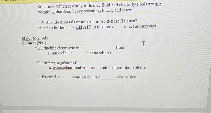 Situations which severely influence fluid and electrolyte balance are: vomiting, diarrhea, heavy sweating, burns, and fever.