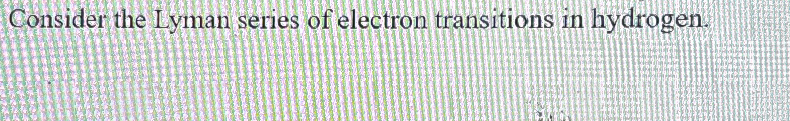 Solved Consider the Lyman series of electron transitions in | Chegg.com