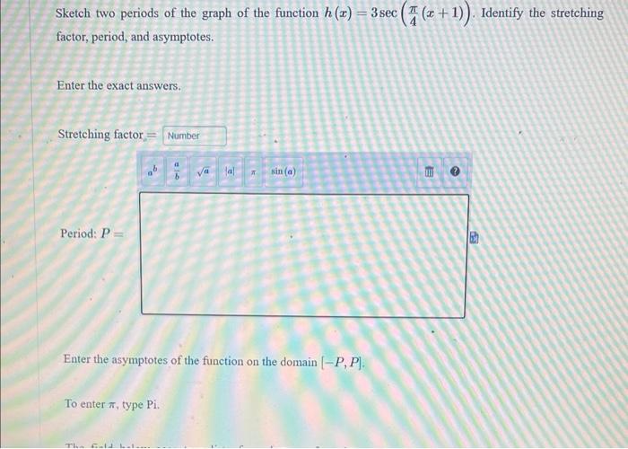 Sketch two periods of the graph of the function \( h(x)=3 \sec \left(\frac{\pi}{4}(x+1)\right) \). Identify the stretching fa