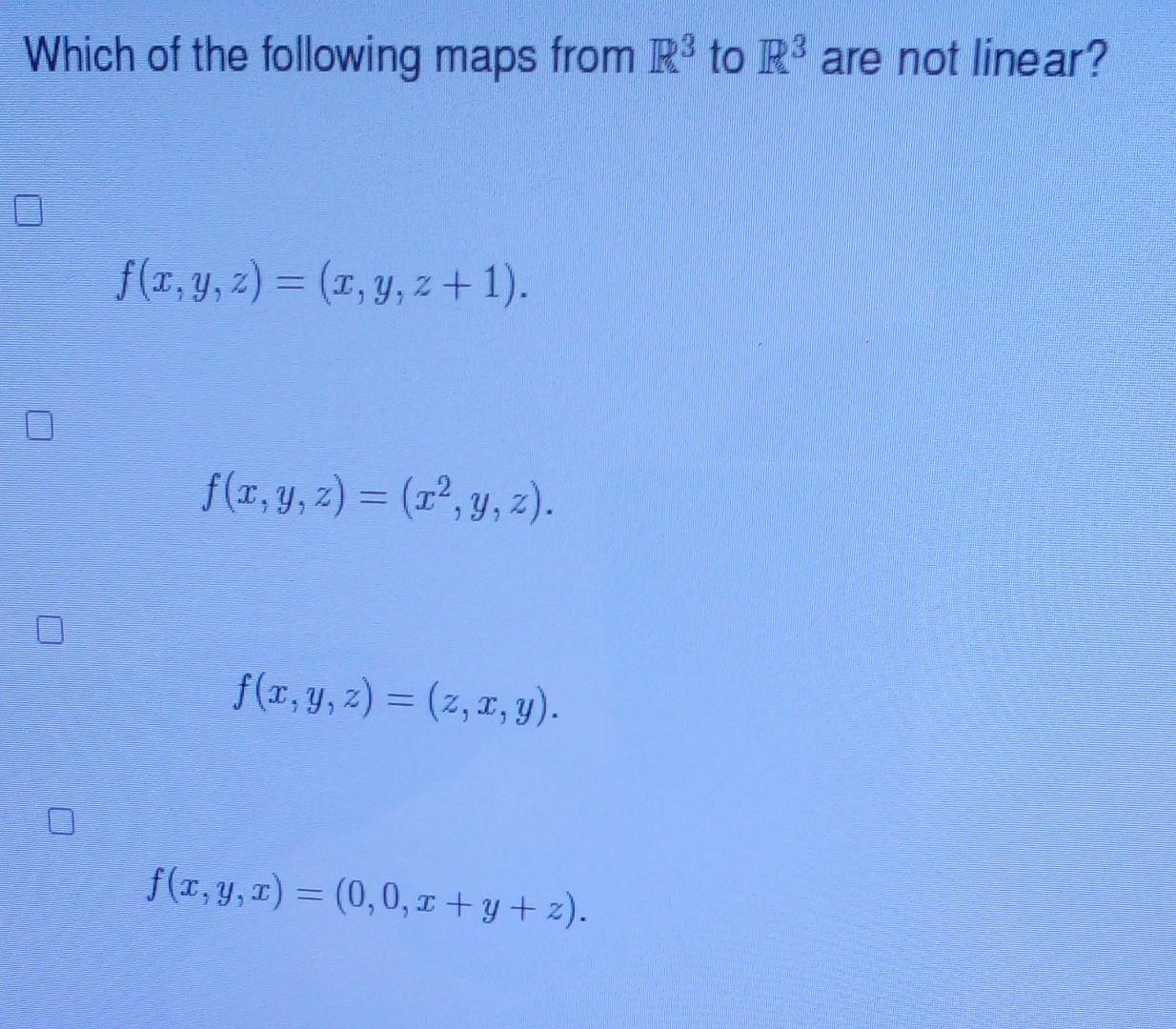 Which of the following maps from \( \mathbb{R}^{3} \) to \( \mathbb{R}^{3} \) are not linear? \[ f(x, y, z)=(x, y, z+1) . \]