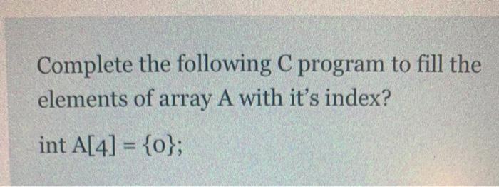 Solved Complete the following C program to fill the elements | Chegg.com