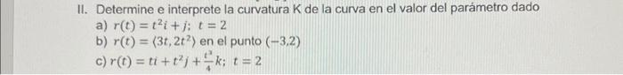 II. Determine e interprete la curvatura \( \mathrm{K} \) de la curva en el valor del parámetro dado a) \( r(t)=t^{2} i+j ; t=