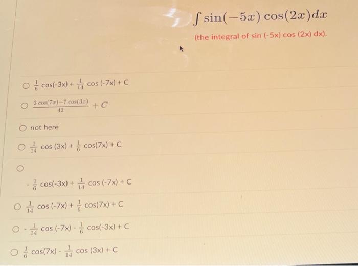 \[
\int \sin (-5 x) \cos (2 x) d x
\]
(the integral of \( \sin (-5 x) \cos (2 x) d x \) ).
\[
\begin{array}{l}
\frac{1}{6} \c