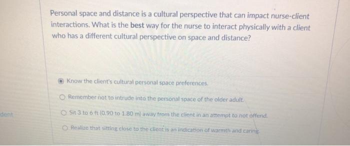 Personal space and distance is a cultural perspective that can impact nurse-client interactions. What is the best way for the