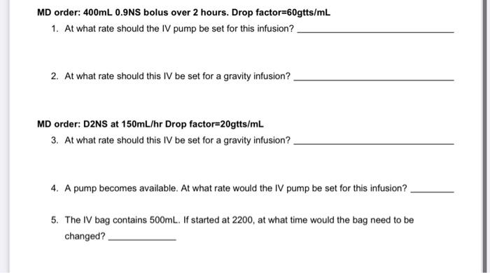 MD order: 400mL 0.9NS bolus over 2 hours. Drop factor=60gtts/mL 1. At what rate should the IV pump be set for this infusion?