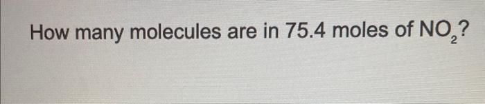 Solved How many molecules are in 75.4 moles of NO2? | Chegg.com