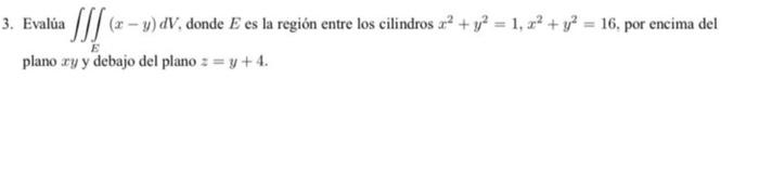 Evalủa \( \iiint_{E}(x-y) d V \), donde \( E \) es la región entre los cilindros \( x^{2}+y^{2}=1, x^{2}+y^{2}=16 \), por enc