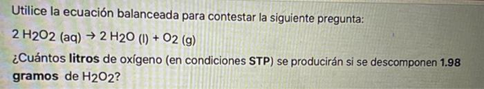 Utilice la ecuación balanceada para contestar la siguiente pregunta: \[ 2 \mathrm{H}_{2} \mathrm{O}_{2}(\mathrm{aq}) \rightar