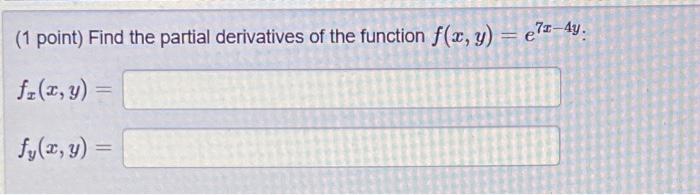 (1 point) Find the partial derivatives of the function \( f(x, y)=e^{7 x-4 y} \) : \[ f_{x}(x, y)= \] \[ f_{y}(x, y)= \]