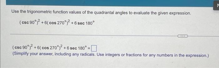 N
Use the trigonometric function values of the quadrantal angles to evaluate the given expression.
(csc 90°)² +6( cos 270°)² 