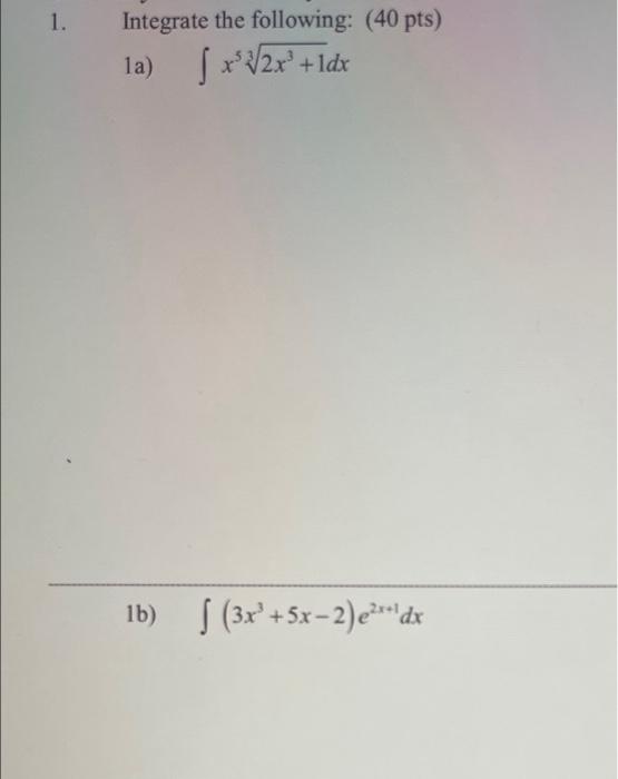 1. Integrate the following: (40 pts) 1a) \( \int x^{5} \sqrt[3]{2 x^{3}+1} d x \) 1b) \( \int\left(3 x^{3}+5 x-2\right) e^{2