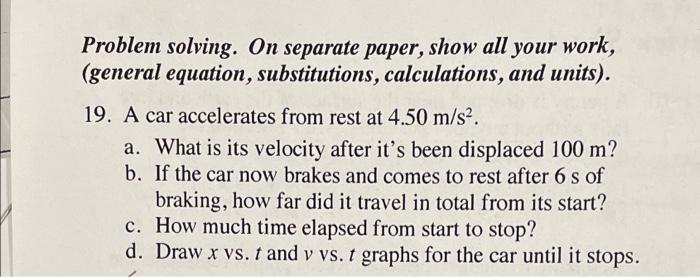 Problem solving. On separate paper, show all your work,
(general equation, substitutions, calculations, and units).
19. A car