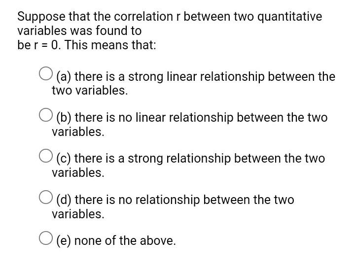 Suppose that the correlation r between two quantitative
variables was found to
be r = 0. This means that:
(a) there is a stro