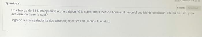 Una fuerza de \( 18 \mathrm{~N} \) es aplicada a una caja de \( 40 \mathrm{~N} \) sobre una superticie horizontal donde el co