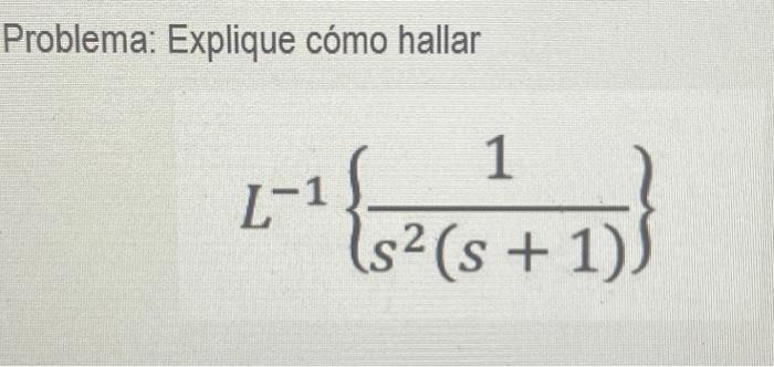 Problema: Explique cómo hallar \[ L^{-1}\left\{\frac{1}{s^{2}(s+1)}\right\} \]