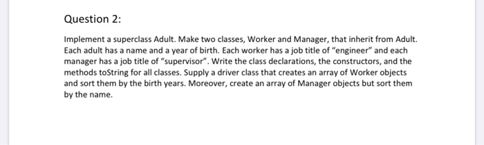 Question 2: Implement a superclass Adult. Make two classes, Worker and Manager, that inherit from Adult. Each adult has a nam