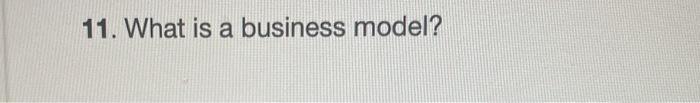 Solved 11. What Is A Business Model? | Chegg.com