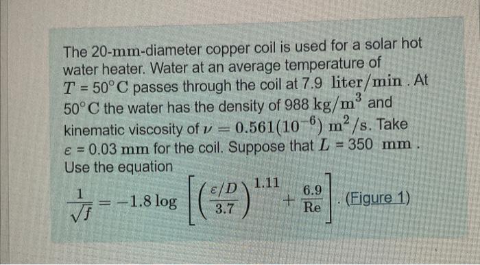 The 20-mm-diameter copper coil is used for a solar hot water heater. Water at an average temperature of \( T=50^{\circ} \math