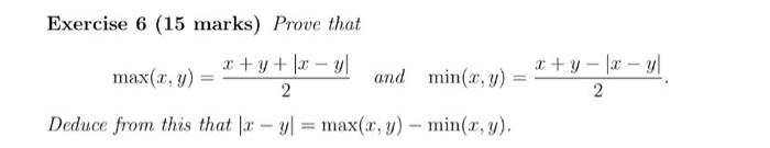 Exercise 6 (15 marks) Prove that \[ \max (x, y)=\frac{x+y+|x-y|}{2} \text { and } \min (x, y)=\frac{x+y-|x-y|}{2} . \] Deduce