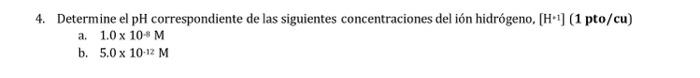 4. Determine el pH correspondiente de las siguientes concentraciones del ión hidrógeno, \( \left[\mathrm{H}^{* 1}\right](1 \m