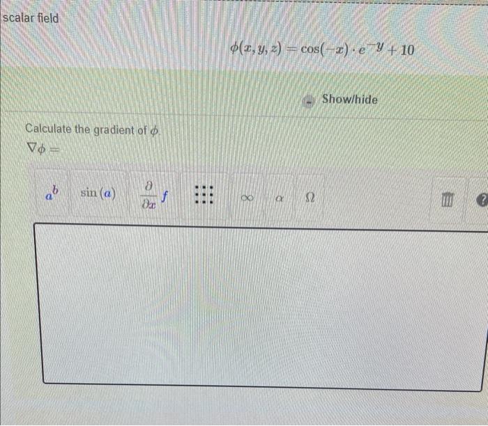 scalar field \[ \phi(x, y, z)=\cos (-x) \cdot e^{y}+10 \] Show/hide Calculate the gradient of \( \phi \). \[ \nabla \phi= \]