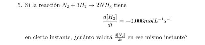 5. Si la reacción \( \mathrm{N}_{2}+3 \mathrm{H}_{2} \rightarrow 2 \mathrm{NH}_{3} \) tiene \[ \frac{d\left[H_{2}\right]}{d t