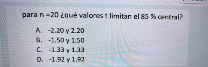 para n =20 ¿qué valores t limitan el 85 % central? A. -2.20 y 2.20 B. -1.50 y 1.50 C. -1.33 y 1.33 D. -1.92 y 1.92