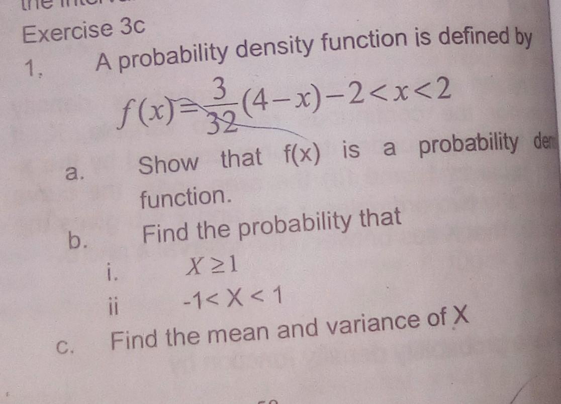 Exercise \( 3 c \)
1. A probability density function is defined by
\[
f(x)=\frac{3}{32}(4-x)-2<x<2
\]
a. Show that \( f(x) \)