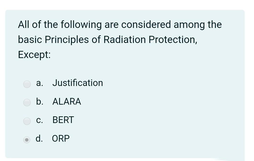 All of the following are considered among the basic Principles of Radiation Protection, Except: a. Justification b. ALARA C.